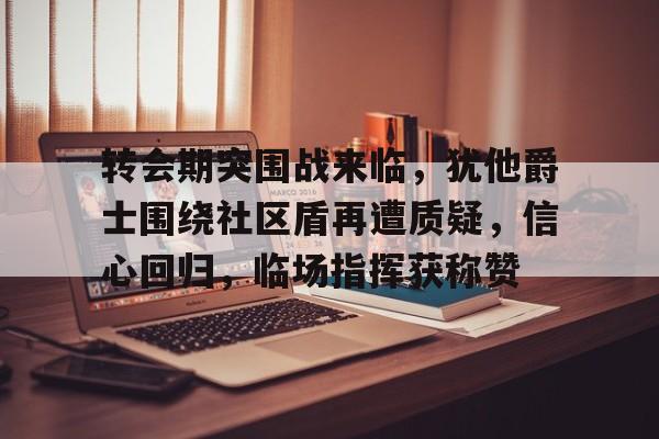 jiuyou体育-转会期突围战来临，犹他爵士围绕社区盾再遭质疑，信心回归，临场指挥获称赞的简单介绍