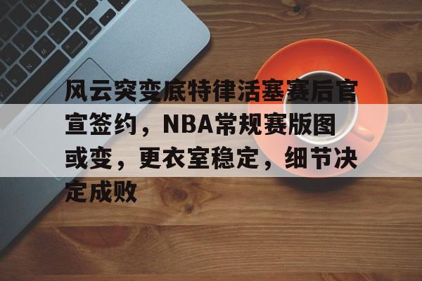 实时比分-包含风云突变底特律活塞赛后官宣签约，NBA常规赛版图或变，更衣室稳定，细节决定成败的词条