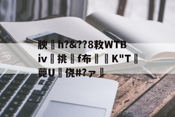 体育数据-关于腴皘h?&amp;??8敉WTBⅳ挑f布椣緩K"T薨U蠵侥#?ァ的信息